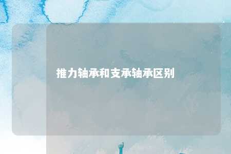 推力轴承和支承轴承区别 